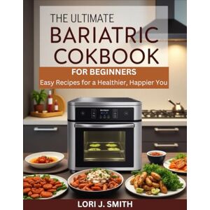 SMITH, LORI J. THE ULTIMATE BARIATRIC COOKBOOK FOR BEGINNERS: Easy Recipes for a Healthier, Happier You SMITH, LORI J. THE ULTIMATE BARIATRIC COOKBOOK FOR BEGINNERS: Easy Recipes for a Healthier, Happier You
