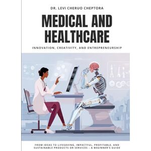 Cheptora, Dr. Levi Cheruo Medical & Healthcare Innovation, Creativity, and Entrepreneurship: From Ideas to Lifesaving, Impactful, Profitable, and Sustainable Products or Services – A Beginner’s Guide Cheptora, Dr. Levi Cheruo Medical & Healthcare Innovation, Creativity, and Entrepreneurship: From Ideas to Lifesaving, Impactful, Profitable, and Sustainable Products or Services – A Beginner’s Guide