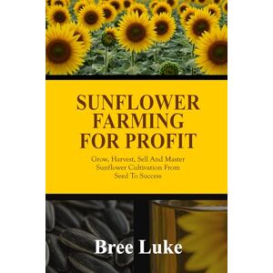 Luke, Bree SUNFLOWER FARMING FOR PROFIT: Grow, Harvest, Sell And Master Sunflower Cultivation From Seed To Success Luke, Bree SUNFLOWER FARMING FOR PROFIT: Grow, Harvest, Sell And Master Sunflower Cultivation From Seed To Success