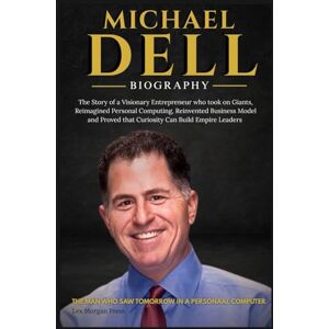 Press, Lex Morgan MICHAEL DELL BIOGRAPHY: The Story of a Visionary Entrepreneur Who Took on Giants, Reimagined Personal Computing, Reinvented Business Model, and Proved That Curiosity Can Build Empires Leader Press, Lex Morgan MICHAEL DELL BIOGRAPHY: The Story of a Visionary Entrepreneur Who Took on Giants, Reimagined Personal Computing, Reinvented Business Model, and Proved That Curiosity Can Build Empires Leader