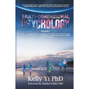 Yi PhD, Kelly Multi-Dimensional Psychology: Awaken to the Wonders of The Multiverse and Discover the Secrets To Healing, Love, and Success through Trauma ... Non-Ordinary States of Consciousness Volume 1 Yi PhD, Kelly Multi-Dimensional Psychology: Awaken to the Wonders of The Multiverse and Discover the Secrets To Healing, Love, and Success through Trauma ... Non-Ordinary States of Consciousness Volume 1