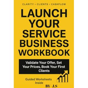 J.S Service Business Launch Workbook Validate, Price & Book First Clients: Design, Test and Sell Your Signature Offer in 90 Days J.S Service Business Launch Workbook Validate, Price & Book First Clients: Design, Test and Sell Your Signature Offer in 90 Days