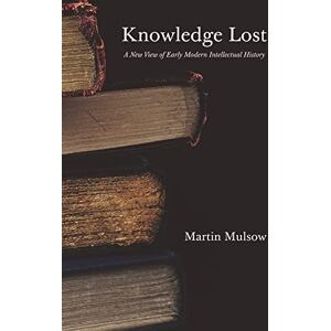 Mulsow, Professor Martin Knowledge Lost: A New View of Early Modern Intellectual History Mulsow, Professor Martin Knowledge Lost: A New View of Early Modern Intellectual History