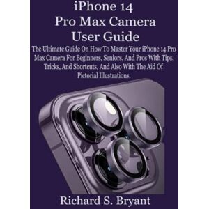 Bryant, Richard S. iPhone 14 Pro Max Camera User Guide: The Ultimate Guide On How To Master Your iPhone 14 Pro Max Camera For Beginners, Seniors, And Pros With Tips, Tricks, And Shortcuts, And Also With The Aid Of Pict Bryant, Richard S. iPhone 14 Pro Max Camera User Guide: The Ultimate Guide On How To Master Your iPhone 14 Pro Max Camera For Beginners, Seniors, And Pros With Tips, Tricks, And Shortcuts, And Also With The Aid Of Pict