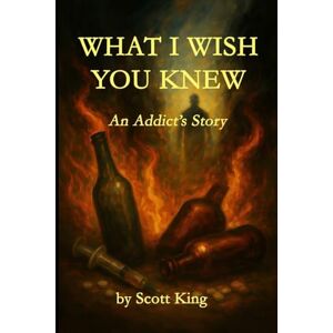 Scott What I Wish You Knew: An Addict's Story Scott What I Wish You Knew: An Addict's Story