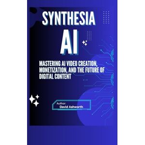 Ashworth, David Synthesia AI: Mastering AI Video Creation, Monetization, and The Future of Digital Content Ashworth, David Synthesia AI: Mastering AI Video Creation, Monetization, and The Future of Digital Content