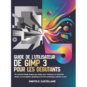E. Castellane, Dimitri Guide de l'utilisateur de GIMP 3 pour les débutants: Un manuel simple étape par étape pour maîtriser la retouche photo, la conception graphique et l'art numérique comme un pro E. Castellane, Dimitri Guide de l'utilisateur de GIMP 3 pour les débutants: Un manuel simple étape par étape pour maîtriser la retouche photo, la conception graphique et l'art numérique comme un pro