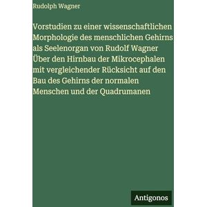 Wagner, Rudolph Vorstudien zu einer wissenschaftlichen Morphologie des menschlichen Gehirns als Seelenorgan von Rudolf Wagner Über den Hirnbau der Mikrocephalen mit ... der normalen Menschen und der Quadrumanen Wagner, Rudolph Vorstudien zu einer wissenschaftlichen Morphologie des menschlichen Gehirns als Seelenorgan von Rudolf Wagner Über den Hirnbau der Mikrocephalen mit ... der normalen Menschen und der Quadrumanen