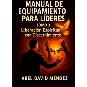 Méndez, Abel David MANUAL DE EQUIPAMIENTO PARA LÍDERES – TOMO 3: Liberación Espiritual con Discernimiento Méndez, Abel David MANUAL DE EQUIPAMIENTO PARA LÍDERES – TOMO 3: Liberación Espiritual con Discernimiento