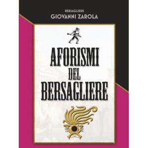 Zarola, Giovanni Aforismi del Bersagliere: Raccolta di 300+ aforismi dedicati al Corpo dei Bersaglieri Zarola, Giovanni Aforismi del Bersagliere: Raccolta di 300+ aforismi dedicati al Corpo dei Bersaglieri