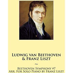 Liszt, Franz Beethoven Symphony #7 Arr. For Solo Piano by Franz Liszt: Volume 8 (Beethoven Symphonies for Piano Solo Sheet Music) Liszt, Franz Beethoven Symphony #7 Arr. For Solo Piano by Franz Liszt: Volume 8 (Beethoven Symphonies for Piano Solo Sheet Music)