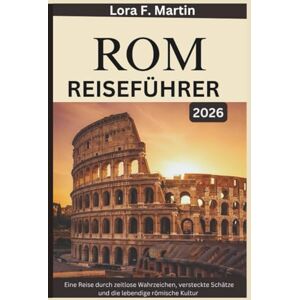 Martin, Lora F. ROM REISEFÜHRER 2026: Eine Reise durch zeitlose Wahrzeichen, versteckte Schätze und die lebendige römische Kultur Martin, Lora F. ROM REISEFÜHRER 2026: Eine Reise durch zeitlose Wahrzeichen, versteckte Schätze und die lebendige römische Kultur