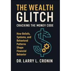 L. Cronin, Dr. Larry The Wealth Glitch Cracking The Money Code: How Beliefs, Systems, and behavioral patterns Shape Financial Behavior. L. Cronin, Dr. Larry The Wealth Glitch Cracking The Money Code: How Beliefs, Systems, and behavioral patterns Shape Financial Behavior.