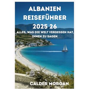Morgan, Calder Albanien Reiseführer 2025-26: Alles, was die Welt vergessen hat,Ihnen zu sagen Morgan, Calder Albanien Reiseführer 2025-26: Alles, was die Welt vergessen hat,Ihnen zu sagen