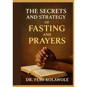 Kolawole, Dr. Femi The Secrets and Strategy of Fasting and Prayers Kolawole, Dr. Femi The Secrets and Strategy of Fasting and Prayers