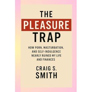 S. Smith, Craig The Pleasure Trap: How Porn, Masturbation, and Self-Indulgence Nearly Ruined My Life and Finances S. Smith, Craig The Pleasure Trap: How Porn, Masturbation, and Self-Indulgence Nearly Ruined My Life and Finances