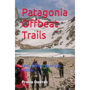 Debrah, Praise Patagonia Offbeat Trails: Lakes, Glaciers, Mountains, Wildlife Debrah, Praise Patagonia Offbeat Trails: Lakes, Glaciers, Mountains, Wildlife