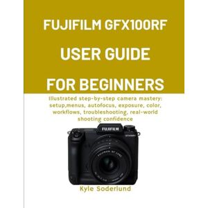 Soderlund, Kyle FUJIFILM GFX100RF USER GUIDE FOR BEGINNERS: Illustrated step-by-step camera mastery: setup, menus, autofocus, exposure, color, workflows, troubleshooting, real-world shooting confidence Soderlund, Kyle FUJIFILM GFX100RF USER GUIDE FOR BEGINNERS: Illustrated step-by-step camera mastery: setup, menus, autofocus, exposure, color, workflows, troubleshooting, real-world shooting confidence