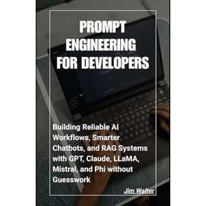 Walter, Jim Prompt Engineering for Developers: Building Reliable AI Workflows, Smarter Chatbots, and RAG Systems with GPT, Claude, LLaMA, Mistral, and Phi Without Guesswork Walter, Jim Prompt Engineering for Developers: Building Reliable AI Workflows, Smarter Chatbots, and RAG Systems with GPT, Claude, LLaMA, Mistral, and Phi Without Guesswork
