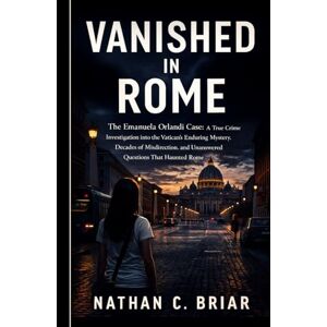 Briar, Nathan C. Vanished in Rome: The Emanuela Orlandi Case: A True Crime Investigation into the Vatican’s Enduring Mystery, Decades of Misdirection, and Unanswered Questions That Haunted Rome Briar, Nathan C. Vanished in Rome: The Emanuela Orlandi Case: A True Crime Investigation into the Vatican’s Enduring Mystery, Decades of Misdirection, and Unanswered Questions That Haunted Rome