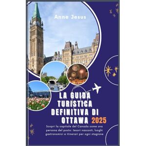 Jesus, Anne LA GUIDA TURISTICA DEFINITIVA DI OTTAWA (Edizione 2025): Scopri la capitale del Canada come una persona del posto: tesori nascosti, luoghi gastronomici e itinerari per ogni stagione Jesus, Anne LA GUIDA TURISTICA DEFINITIVA DI OTTAWA (Edizione 2025): Scopri la capitale del Canada come una persona del posto: tesori nascosti, luoghi gastronomici e itinerari per ogni stagione