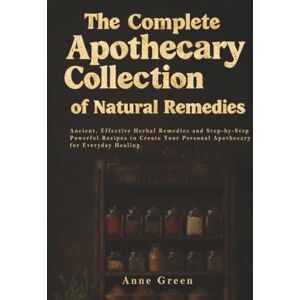 Green, Anne The Complete Apothecary of Natural Remedies: Ancient Herbal Remedies For Modern Application for a Non-Toxic Lifestyle (natural healing apothecary handbook) Green, Anne The Complete Apothecary of Natural Remedies: Ancient Herbal Remedies For Modern Application for a Non-Toxic Lifestyle (natural healing apothecary handbook)