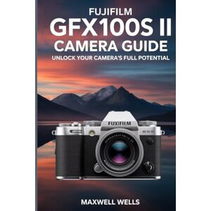 Wells, Maxwell Fujifilm GFX100S II Camera User Guide Wells, Maxwell Fujifilm GFX100S II Camera User Guide