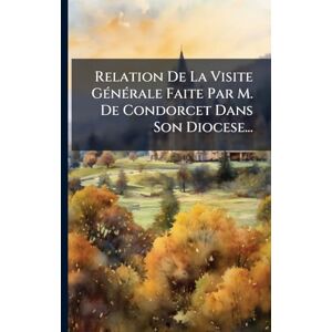 Anonymous Relation De La Visite GÃ(c)nÃ(c)rale Faite Par M. De Condorcet Dans Son Diocese... Anonymous Relation De La Visite GÃ(c)nÃ(c)rale Faite Par M. De Condorcet Dans Son Diocese...