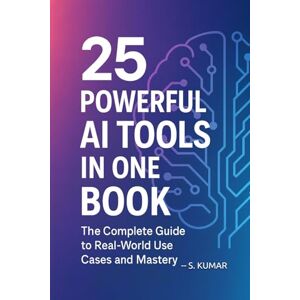 Kumar, S. 25 Powerful AI Tools in One Book: The Complete Guide to Real-World Use Cases and Mastery Kumar, S. 25 Powerful AI Tools in One Book: The Complete Guide to Real-World Use Cases and Mastery