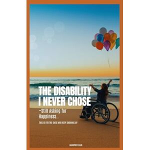 Kaur, Amanpreet The Disability I Never Chose: ~Still Asking for Happiness.. Kaur, Amanpreet The Disability I Never Chose: ~Still Asking for Happiness..