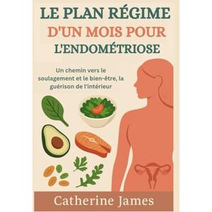James, Catherine LE PLAN RÉGIME D'UN MOIS POUR L'ENDOMÉTRIOSE: Un chemin vers le soulagement et le bien-être, la guérison de l'intérieur James, Catherine LE PLAN RÉGIME D'UN MOIS POUR L'ENDOMÉTRIOSE: Un chemin vers le soulagement et le bien-être, la guérison de l'intérieur