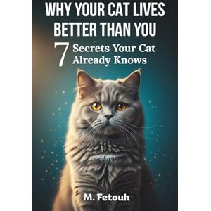 Fetouh, M. Why Your Cat Lives Better Than You: 7 Secrets Your Cat Already Knows Fetouh, M. Why Your Cat Lives Better Than You: 7 Secrets Your Cat Already Knows