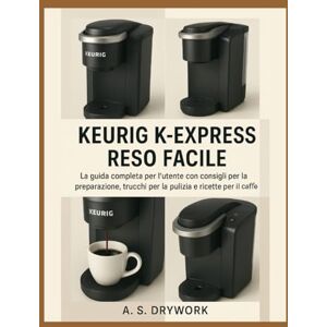 DRYWORK, A. S. KEURIG K-EXPRESS RESO FACILE: La guida completa per l'utente con consigli per la preparazione, trucchi per la pulizia e ricette per il caffè DRYWORK, A. S. KEURIG K-EXPRESS RESO FACILE: La guida completa per l'utente con consigli per la preparazione, trucchi per la pulizia e ricette per il caffè