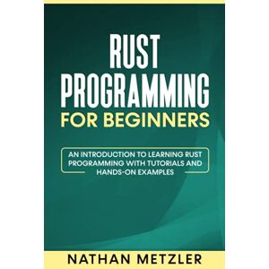 Metzler, Nathan Rust Programming for Beginners: An Introduction to Learning Rust Programming with Tutorials and Hands-On Examples Metzler, Nathan Rust Programming for Beginners: An Introduction to Learning Rust Programming with Tutorials and Hands-On Examples