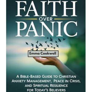 Cookwell, Emma Faith Over Panic: A Bible‑Based Guide to Christian Anxiety Management, Peace in Crisis, and Spiritual Resilience for Today’s Believers Cookwell, Emma Faith Over Panic: A Bible‑Based Guide to Christian Anxiety Management, Peace in Crisis, and Spiritual Resilience for Today’s Believers