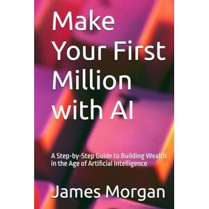 Morgan, James Make Your First Million with AI: A Step-by-Step Guide to Building Wealth in the Age of Artificial Intelligence Morgan, James Make Your First Million with AI: A Step-by-Step Guide to Building Wealth in the Age of Artificial Intelligence
