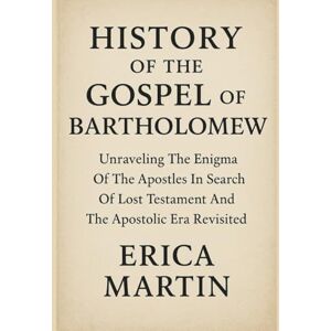 Martin, Erica HISTORY OF THE GOSPEL OF BARTHOLOMEW:: Unraveling The Enigma Of The Apostles In Search Of Lost Testament And The Apostolic Era Revisited Martin, Erica HISTORY OF THE GOSPEL OF BARTHOLOMEW:: Unraveling The Enigma Of The Apostles In Search Of Lost Testament And The Apostolic Era Revisited
