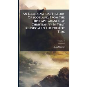 Skinner, John An Ecclesiastical History Of Scotland, From The First Appearance Of Christianity In That Kingdom To The Present Time Skinner, John An Ecclesiastical History Of Scotland, From The First Appearance Of Christianity In That Kingdom To The Present Time