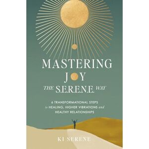 Serene, Ki Mastering Joy the S.E.R.E.N.E. Way: 6 Transformational Steps to Healing, Higher Vibrations, and Healthy Relationships Serene, Ki Mastering Joy the S.E.R.E.N.E. Way: 6 Transformational Steps to Healing, Higher Vibrations, and Healthy Relationships