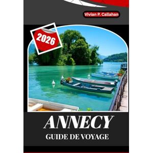 Callahan, Vivian P. ANNECY GUIDE DE VOYAGE 2026: Un voyage complet à travers la ville lacustre la plus enchanteresse de France Callahan, Vivian P. ANNECY GUIDE DE VOYAGE 2026: Un voyage complet à travers la ville lacustre la plus enchanteresse de France