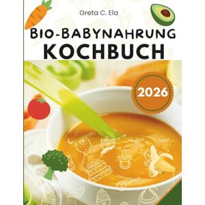 Ela, Greta C. Bio-Babynahrungs-Kochbuch: Gesunde hausgemachte Rezepte für jede Wachstumsphase Ihres Babys mit einfachen Tipps zu Ernährung, Allergenen und Meal Prep Ela, Greta C. Bio-Babynahrungs-Kochbuch: Gesunde hausgemachte Rezepte für jede Wachstumsphase Ihres Babys mit einfachen Tipps zu Ernährung, Allergenen und Meal Prep