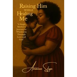 Skye, Amanee Raising Him While Healing Me: “A Single Mother’s Journey to Wholeness Through Love and God” Skye, Amanee Raising Him While Healing Me: “A Single Mother’s Journey to Wholeness Through Love and God”