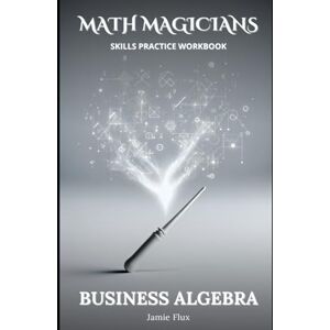 Flux, Jamie Business Algebra All in One Skills Practice Workbook (Math Magicians) Flux, Jamie Business Algebra All in One Skills Practice Workbook (Math Magicians)