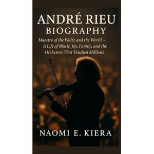 E. KIERA, NAOMI ANDRÉ RIEU BIOGRAPHY: Maestro of the Waltz and the World — A Life of Music, Joy, Family, and the Orchestra That Touched Millions E. KIERA, NAOMI ANDRÉ RIEU BIOGRAPHY: Maestro of the Waltz and the World — A Life of Music, Joy, Family, and the Orchestra That Touched Millions