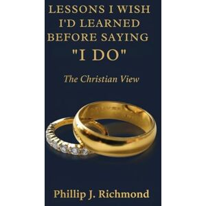 Richmond, Phillip J. Lessons I Wish I’d Learned Before Saying I Do: The Christian View Richmond, Phillip J. Lessons I Wish I’d Learned Before Saying I Do: The Christian View