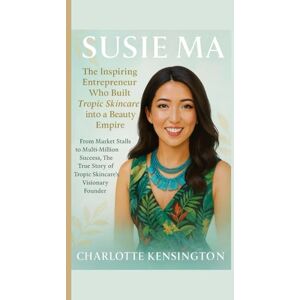 Kensington SUSIE MA : The Inspiring Entrepreneur Who Built Tropic Skincare into a Beauty Empire: From Market Stalls to Multi-Million Success, The True Story of Tropic Skincare’s Visionary Founder Kensington SUSIE MA : The Inspiring Entrepreneur Who Built Tropic Skincare into a Beauty Empire: From Market Stalls to Multi-Million Success, The True Story of Tropic Skincare’s Visionary Founder