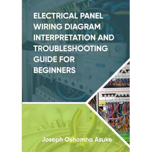 Asuke, Joseph Oshomha Electrical Panel Wiring Diagram Interpretation and Troubleshooting Guide for Beginners Asuke, Joseph Oshomha Electrical Panel Wiring Diagram Interpretation and Troubleshooting Guide for Beginners