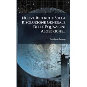Badano, Gerolamo Nuove Ricerche Sulla Risoluzione Generale Delle Equazioni Algebriche... Badano, Gerolamo Nuove Ricerche Sulla Risoluzione Generale Delle Equazioni Algebriche...
