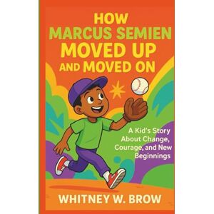 W. Brow, Whitney HOW MARCUS SEMIEN MOVED UP AND MOVED ON: A Kid’s Story About Change, Courage, and New Beginnings W. Brow, Whitney HOW MARCUS SEMIEN MOVED UP AND MOVED ON: A Kid’s Story About Change, Courage, and New Beginnings
