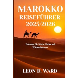 WARD, LEON D MAROKKO REISEFÜHRER 2025/2026: Erkunden Sie Städte, Kultur und Wüstenabenteuer WARD, LEON D MAROKKO REISEFÜHRER 2025/2026: Erkunden Sie Städte, Kultur und Wüstenabenteuer